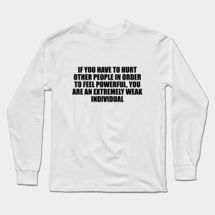 If you have to hurt other people in order to feel powerful, you are an extremely weak individual Long Sleeve T-Shirt